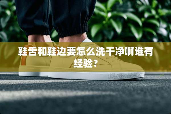 鞋舌和鞋边要怎么洗干净啊谁有经验？