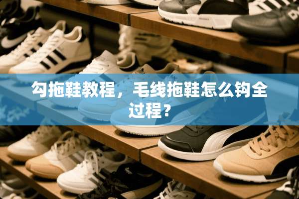 勾拖鞋教程，毛线拖鞋怎么钩全过程？