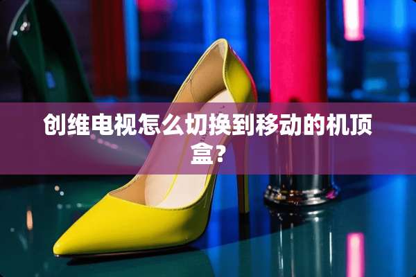 创维电视怎么切换到移动的机顶盒？