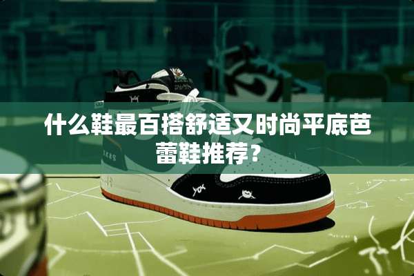 什么鞋最百搭舒适又时尚平底芭蕾鞋推荐？