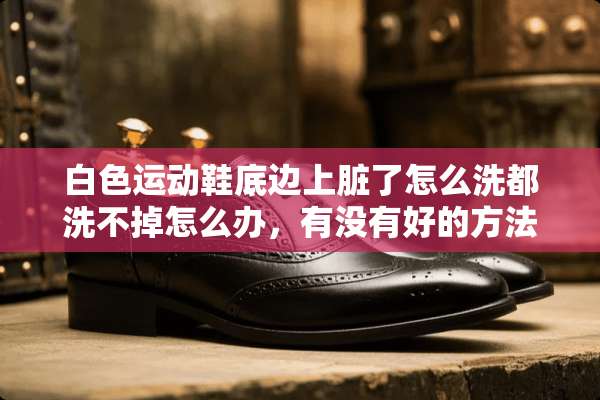 白色运动鞋底边上脏了怎么洗都洗不掉怎么办，有没有好的方法？