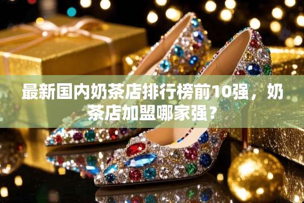 最新国内奶茶店排行榜前10强，奶茶店加盟哪家强？