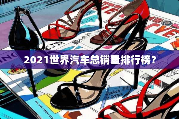 2021世界汽车总销量排行榜？