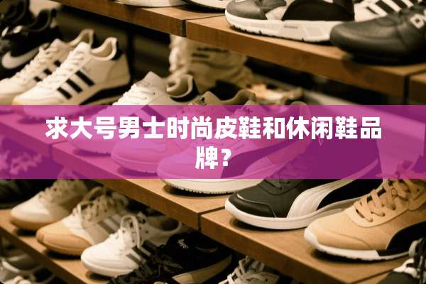 求大号男士时尚皮鞋和休闲鞋品牌？