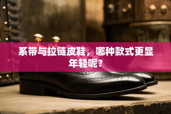 系带与拉链皮鞋，哪种款式更显年轻呢？