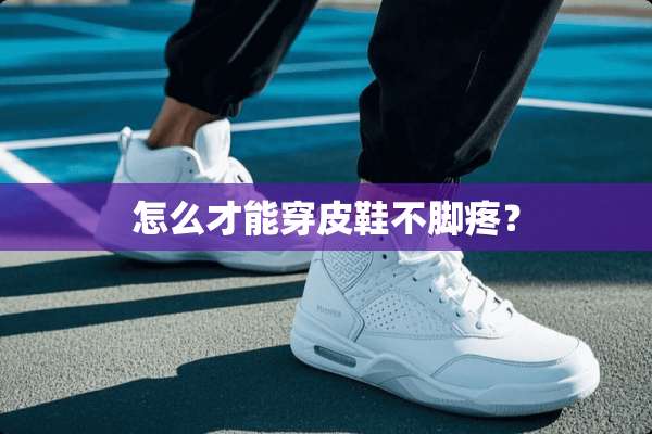 怎么才能穿皮鞋不脚疼？