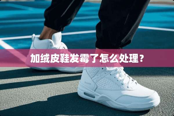 加绒皮鞋发霉了怎么处理？