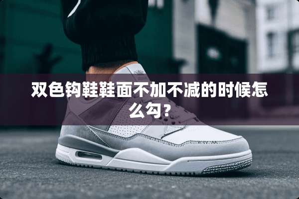 双色钩鞋鞋面不加不减的时候怎么勾？