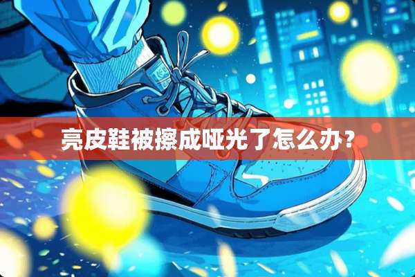 亮皮鞋被擦成哑光了怎么办？