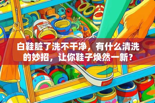 白鞋脏了洗不干净，有什么清洗的妙招，让你鞋子焕然一新？