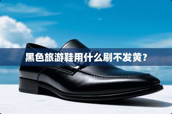 黑色旅游鞋用什么刷不发黄？