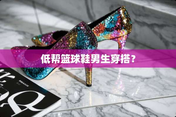 低帮篮球鞋男生穿搭？