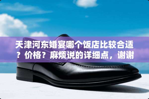天津河东婚宴哪个饭店比较合适？价格？麻烦说的详细点，谢谢？