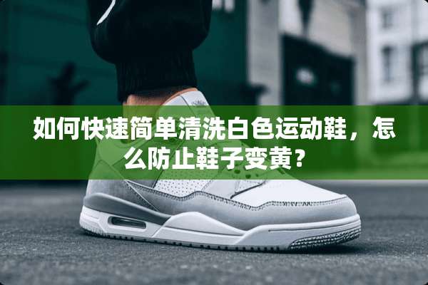 如何快速简单清洗白色运动鞋，怎么防止鞋子变黄？