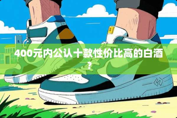 400元内公认十款性价比高的白酒？
