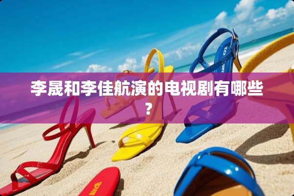 李晟和李佳航演的电视剧有哪些？