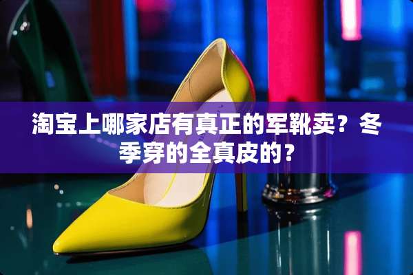 淘宝上哪家店有真正的军靴卖？冬季穿的全真皮的？