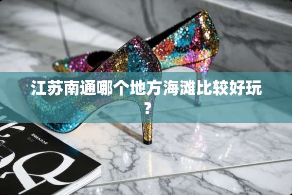 江苏南通哪个地方海滩比较好玩？