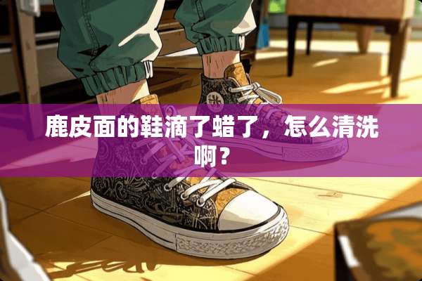 鹿皮面的鞋滴了蜡了，怎么清洗啊？