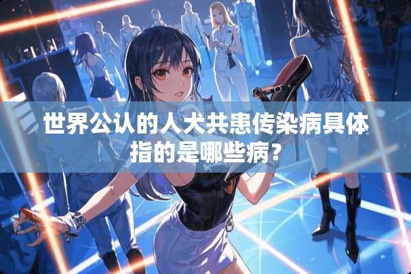 世界公认的人犬共患传染病具体指的是哪些病？