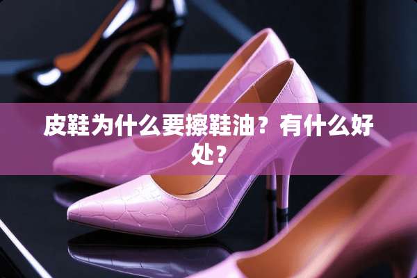 皮鞋为什么要擦鞋油？有什么好处？
