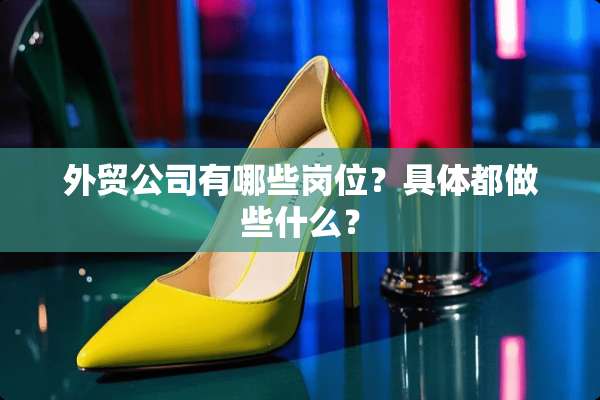 外贸公司有哪些岗位？具体都做些什么？
