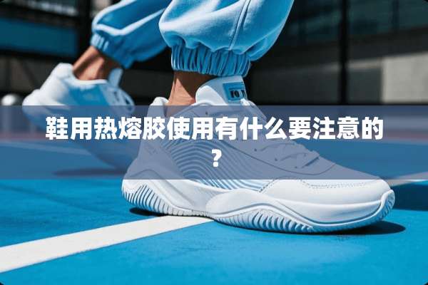 鞋用热熔胶使用有什么要注意的？