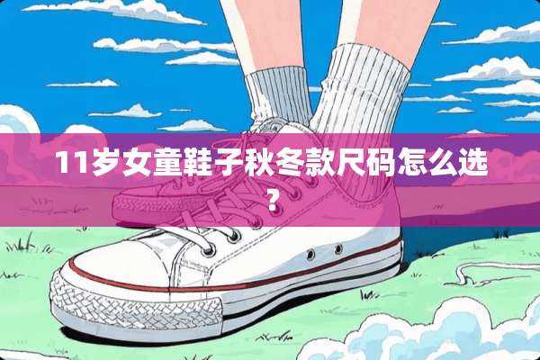 11岁女童鞋子秋冬款尺码怎么选？