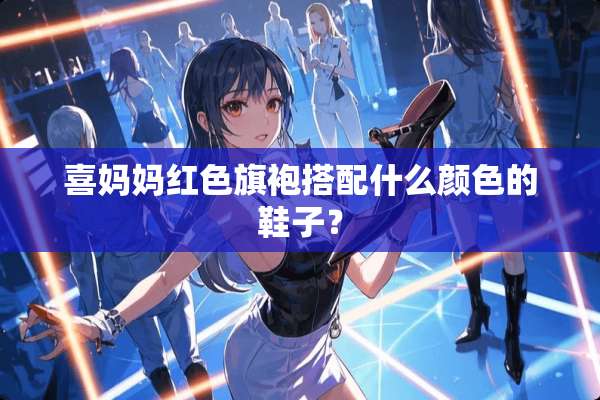 喜妈妈红色旗袍搭配什么颜色的鞋子？