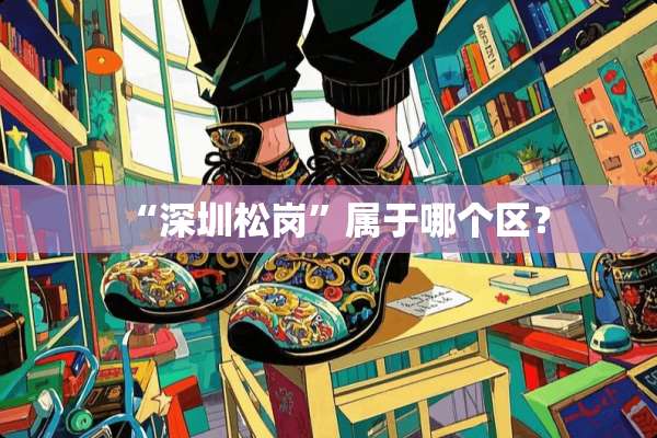 “深圳松岗”属于哪个区？
