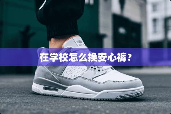在学校怎么换安心裤？