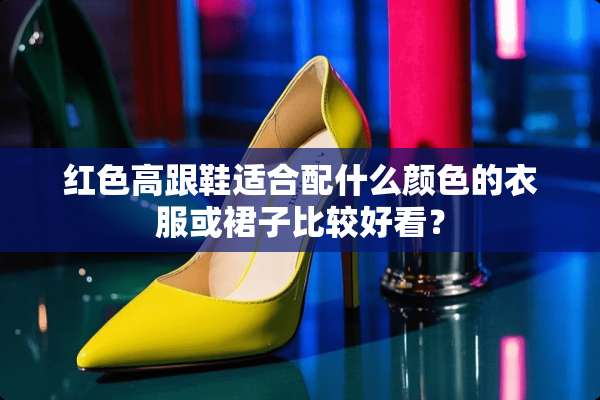 红色高跟鞋适合配什么颜色的衣服或裙子比较好看？