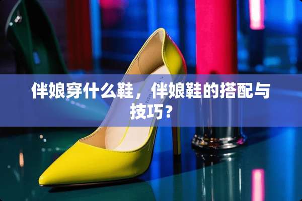 伴娘穿什么鞋，伴娘鞋的搭配与技巧？