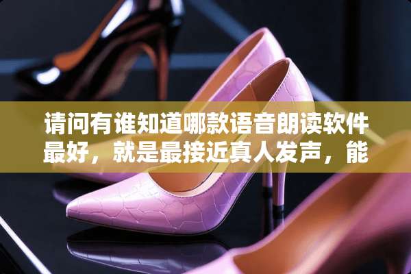 请问有谁知道哪款语音朗读软件最好，就是最接近真人发声，能有语气的最好。谢谢？