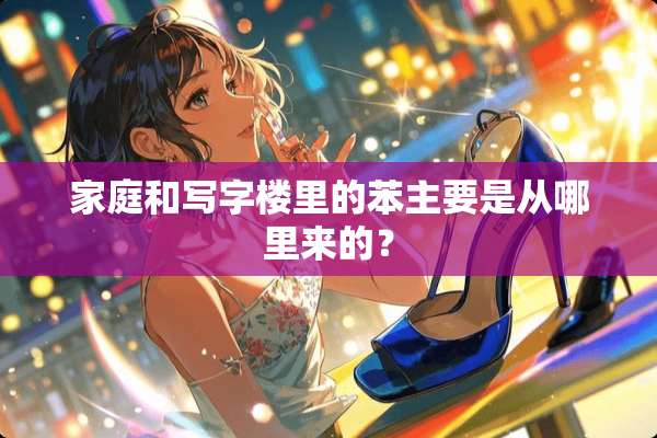 家庭和写字楼里的苯主要是从哪里来的？