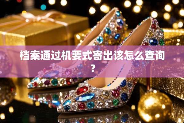 档案通过机要式寄出该怎么查询？