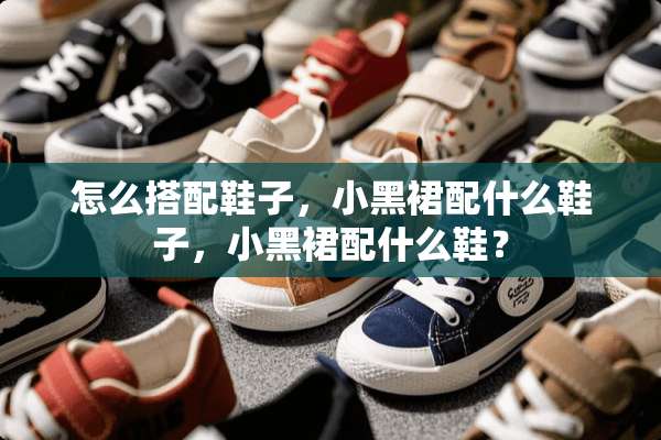 怎么搭配鞋子，小黑裙配什么鞋子，小黑裙配什么鞋？