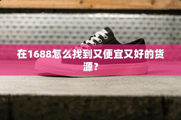 在1688怎么找到又便宜又好的货源？