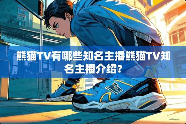 熊猫TV有哪些知名主播熊猫TV知名主播介绍？