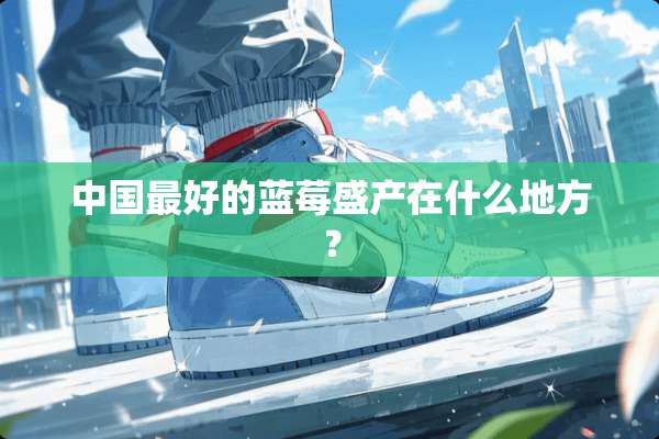 中国最好的蓝莓盛产在什么地方？