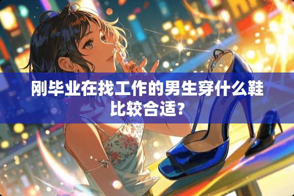 刚毕业在找工作的男生穿什么鞋比较合适？