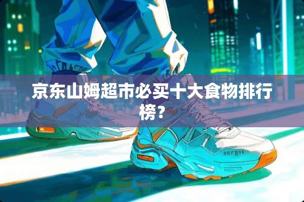 京东山姆超市必买十大食物排行榜？