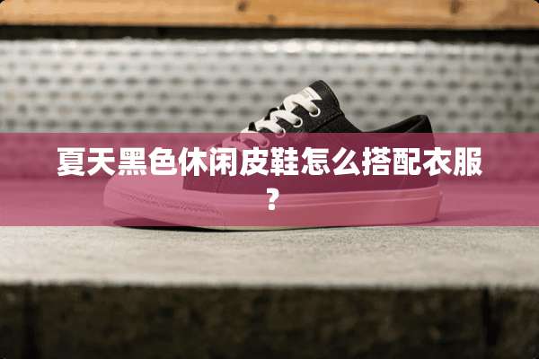 夏天黑色休闲皮鞋怎么搭配衣服？