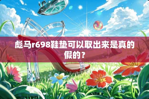 彪马r698鞋垫可以取出来是真的假的？