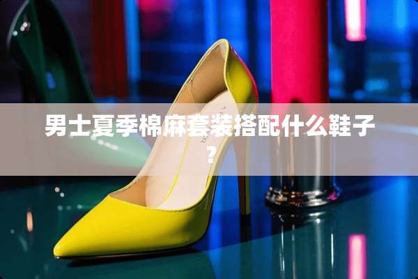 男士夏季棉麻套装搭配什么鞋子？