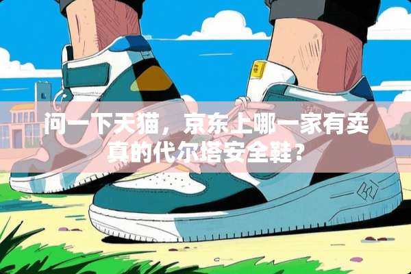 问一下天猫，京东上哪一家有卖真的代尔塔安全鞋？