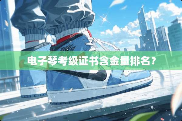 电子琴考级证书含金量排名？