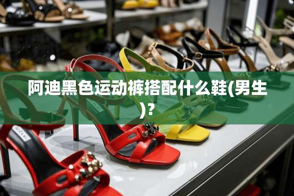 阿迪黑色运动裤搭配什么鞋(男生)？