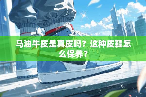 马油牛皮是真皮吗？这种皮鞋怎么保养？