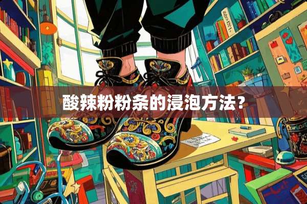 酸辣粉粉条的浸泡方法？